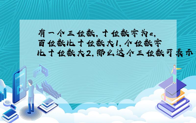 有一个三位数,十位数字为a,百位数比十位数大1,个位数字比十位数大2,那么这个三位数可表示为?,若三位数字和为15,那么