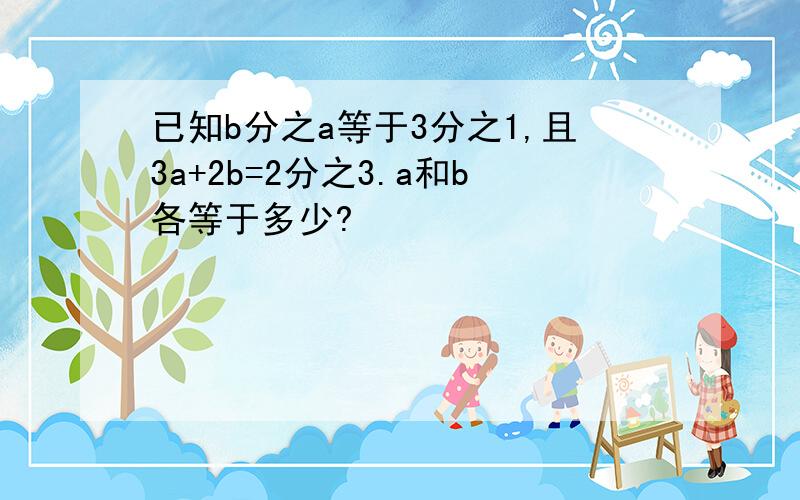 已知b分之a等于3分之1,且3a+2b=2分之3.a和b各等于多少?