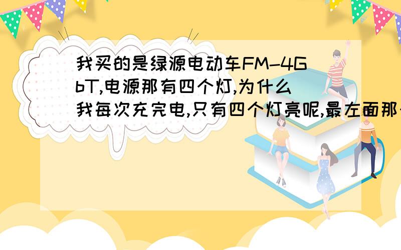 我买的是绿源电动车FM-4GbT,电源那有四个灯,为什么我每次充完电,只有四个灯亮呢,最左面那个灯始终是不