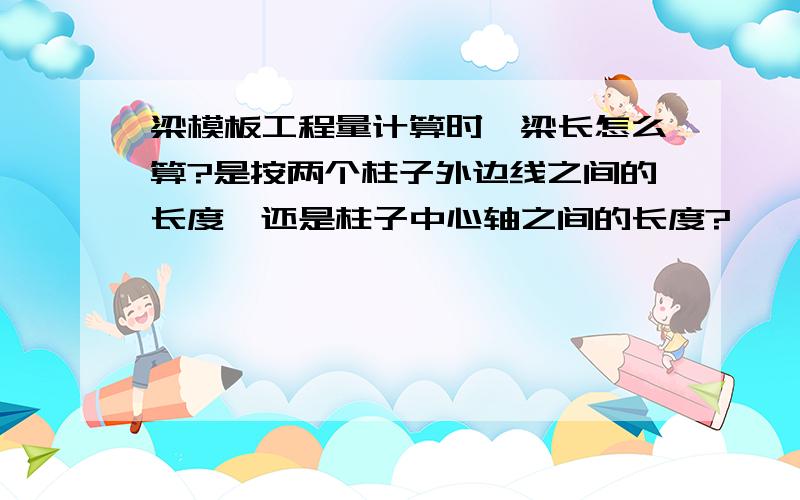 梁模板工程量计算时,梁长怎么算?是按两个柱子外边线之间的长度,还是柱子中心轴之间的长度?