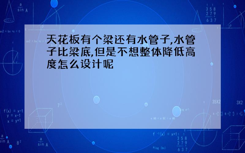 天花板有个梁还有水管子,水管子比梁底,但是不想整体降低高度怎么设计呢