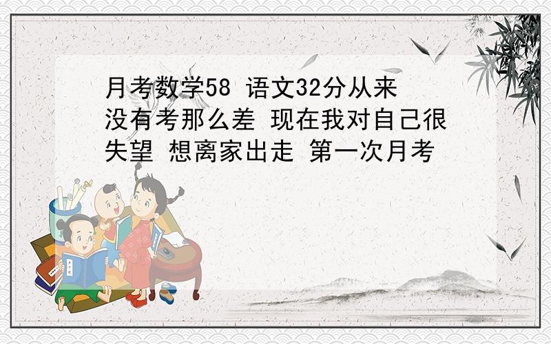 月考数学58 语文32分从来没有考那么差 现在我对自己很失望 想离家出走 第一次月考