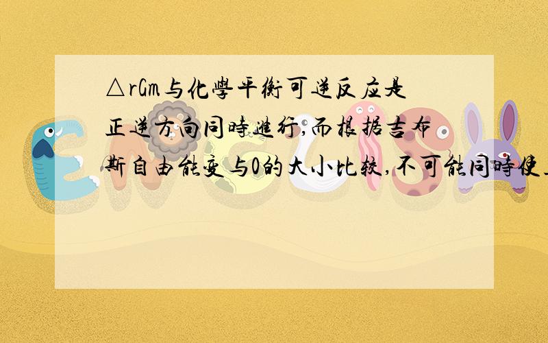 △rGm与化学平衡可逆反应是正逆方向同时进行,而根据吉布斯自由能变与0的大小比较,不可能同时使正逆反应的△rGm〈0,这