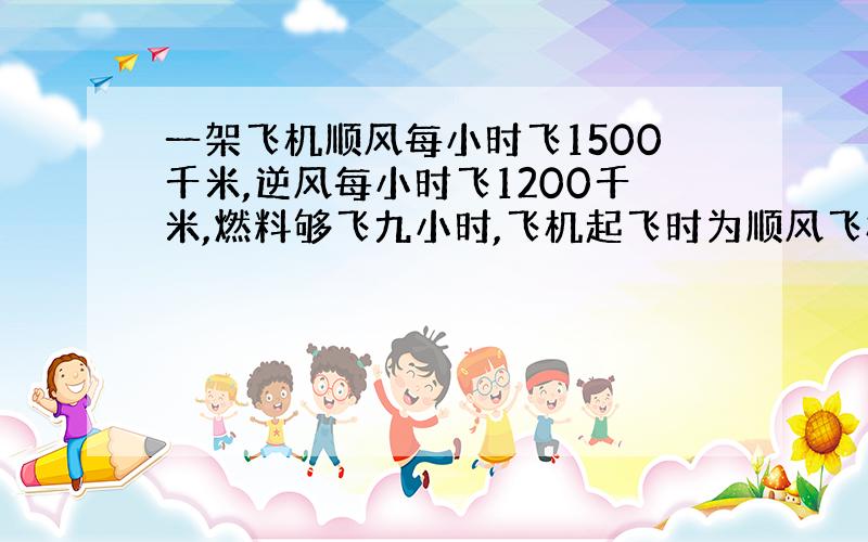 一架飞机顺风每小时飞1500千米,逆风每小时飞1200千米,燃料够飞九小时,飞机起飞时为顺风飞机飞出多远就得