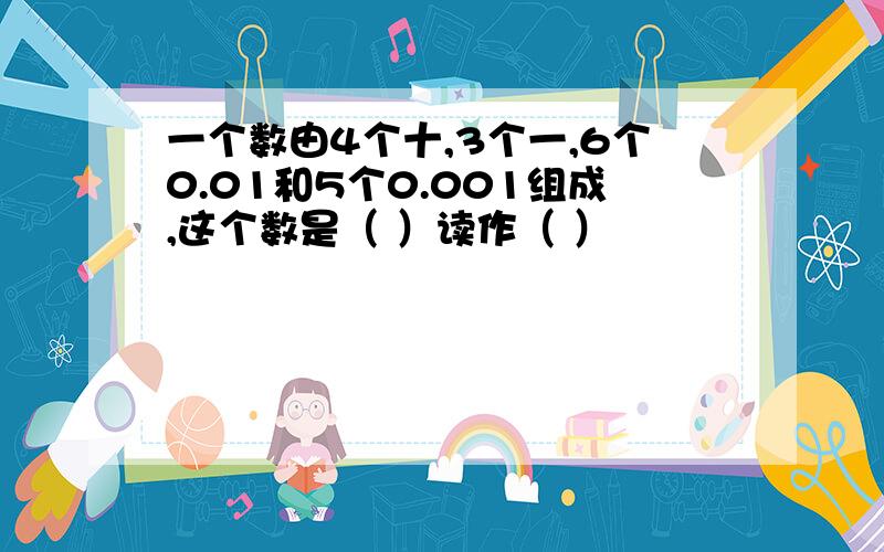 一个数由4个十,3个一,6个0.01和5个0.001组成,这个数是（ ）读作（ ）