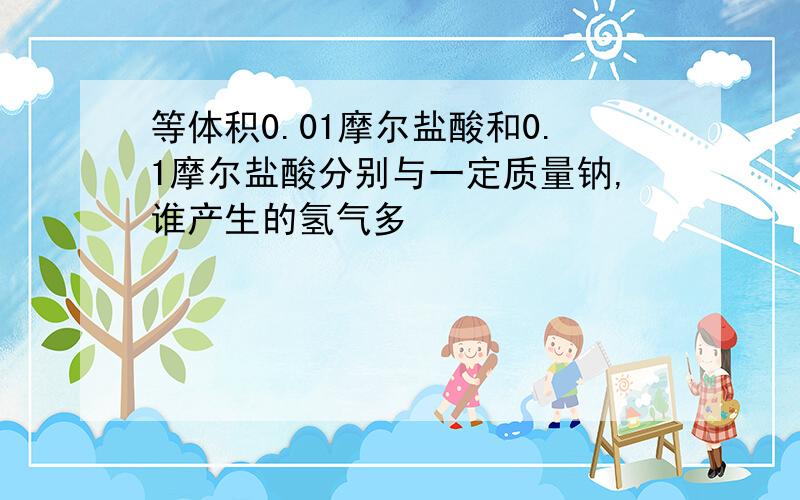 等体积0.01摩尔盐酸和0.1摩尔盐酸分别与一定质量钠,谁产生的氢气多