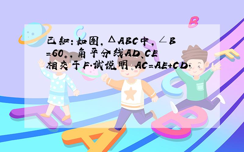 已知：如图,ΔABC中,∠B＝60°,角平分线AD、CE相交于F.试说明 AC＝AE＋CD.