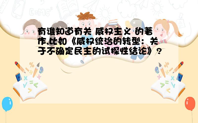 有谁知道有关 威权主义 的著作,比如《威权统治的转型：关于不确定民主的试探性结论》?