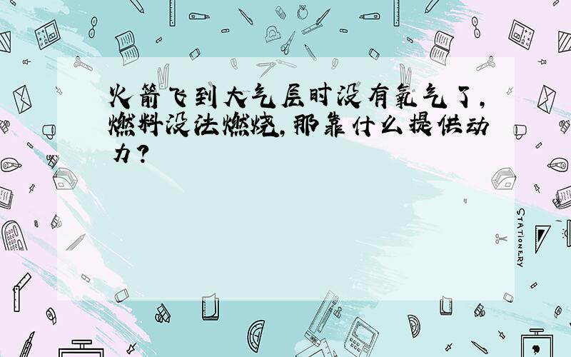 火箭飞到大气层时没有氧气了,燃料没法燃烧,那靠什么提供动力?