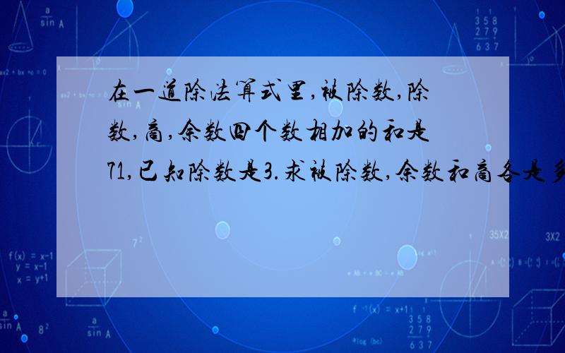 在一道除法算式里,被除数,除数,商,余数四个数相加的和是71,已知除数是3.求被除数,余数和商各是多少?