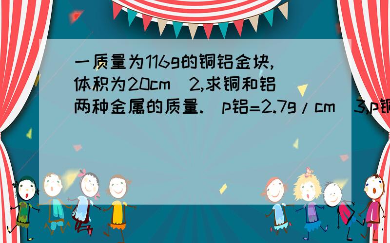 一质量为116g的铜铝金块,体积为20cm^2,求铜和铝两种金属的质量.（p铝=2.7g/cm^3,p铜=8.9g/c^