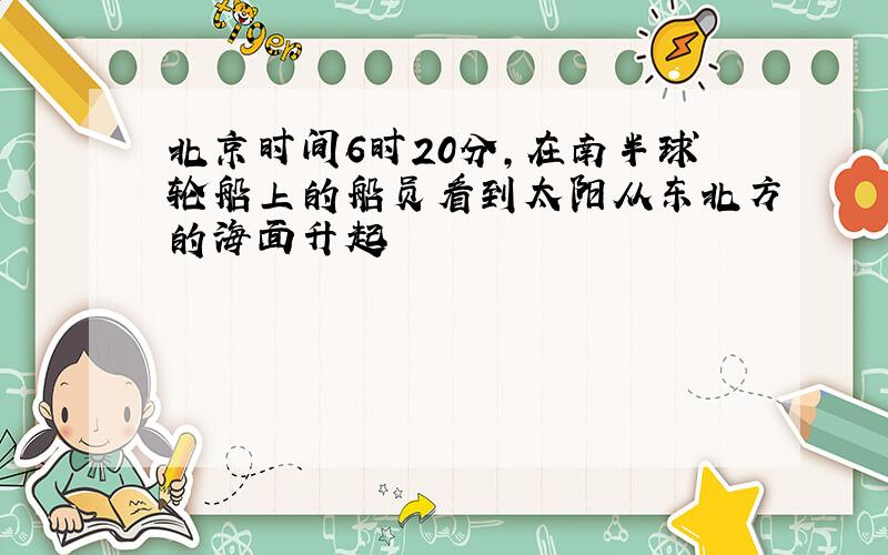 北京时间6时20分,在南半球轮船上的船员看到太阳从东北方的海面升起