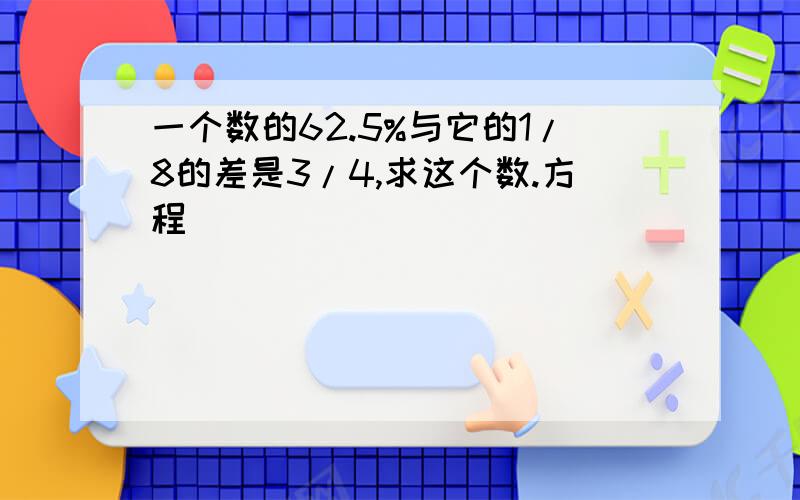 一个数的62.5%与它的1/8的差是3/4,求这个数.方程