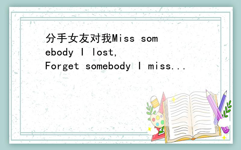 分手女友对我Miss somebody I lost, Forget somebody I miss...