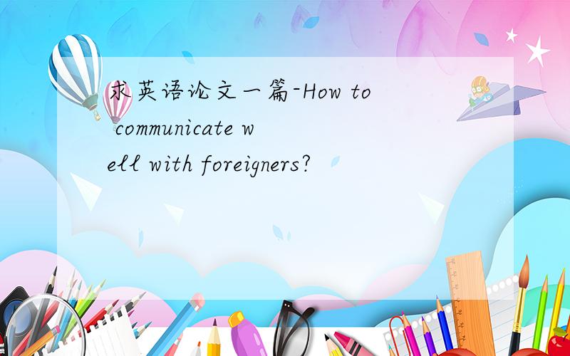 求英语论文一篇-How to communicate well with foreigners?