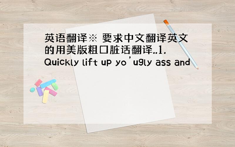 英语翻译※ 要求中文翻译英文的用美版粗口脏话翻译..1.Quickly lift up yo’ugly ass and