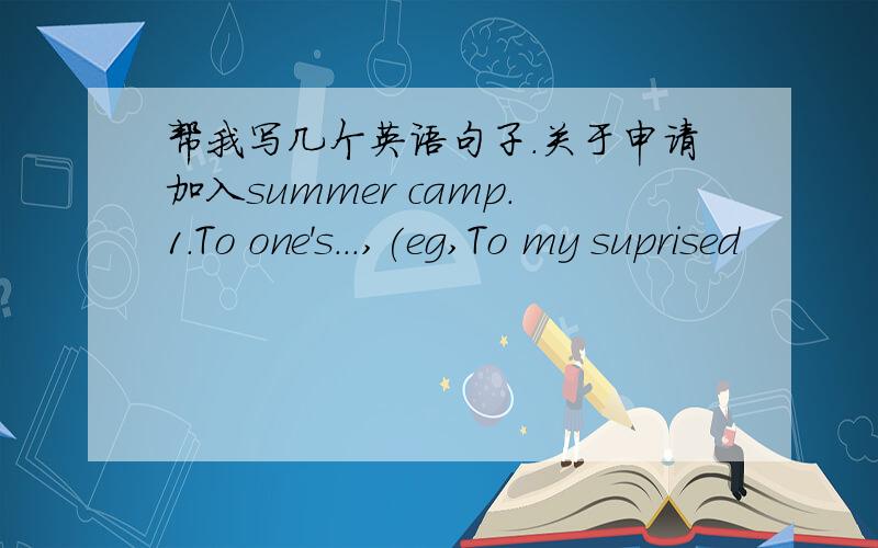 帮我写几个英语句子.关于申请加入summer camp.1.To one's...,(eg,To my suprised