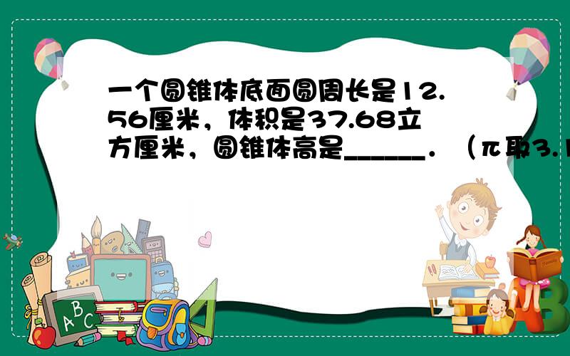 一个圆锥体底面圆周长是12.56厘米，体积是37.68立方厘米，圆锥体高是______．（π取3.14）