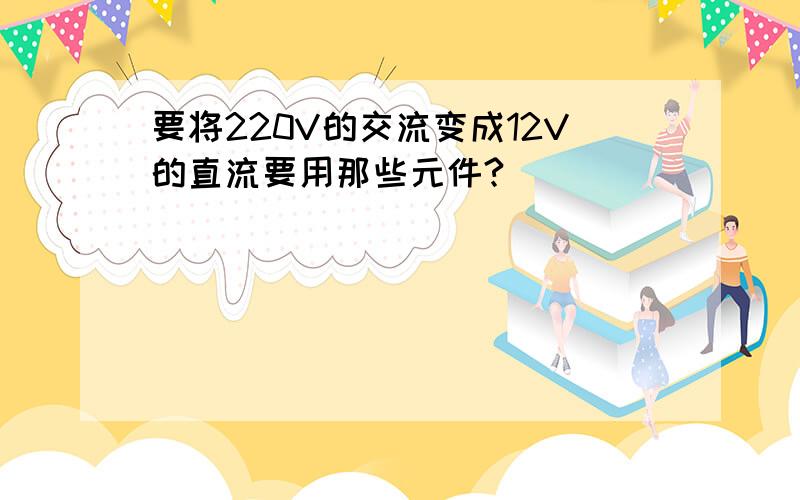 要将220V的交流变成12V的直流要用那些元件?