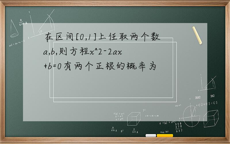 在区间[0,1]上任取两个数a,b,则方程x^2-2ax+b=0有两个正根的概率为