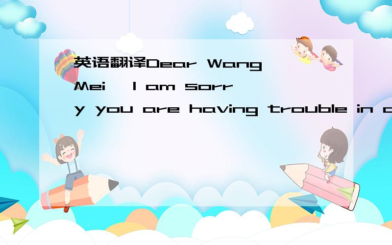 英语翻译Dear Wang Mei ,I am sorry you are having trouble in comm