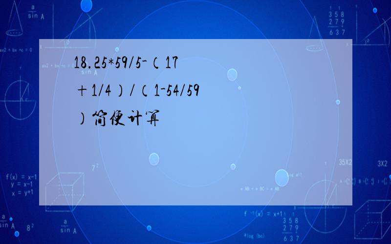 18.25*59/5-（17+1/4）/（1-54/59）简便计算