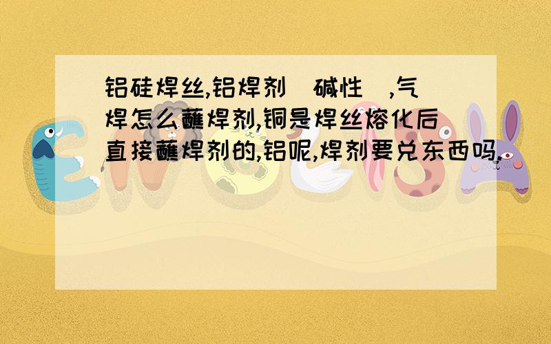 铝硅焊丝,铝焊剂（碱性),气焊怎么蘸焊剂,铜是焊丝熔化后直接蘸焊剂的,铝呢,焊剂要兑东西吗.