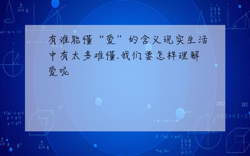 有谁能懂“爱”的含义现实生活中有太多难懂.我们要怎样理解爱呢