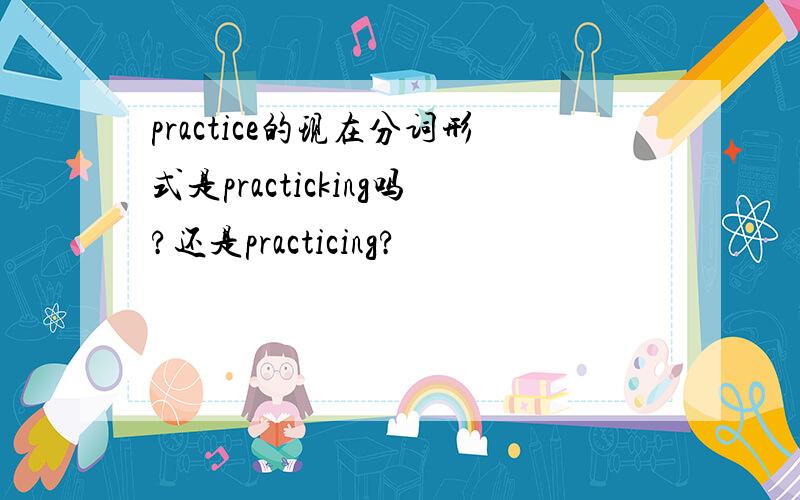 practice的现在分词形式是practicking吗?还是practicing?