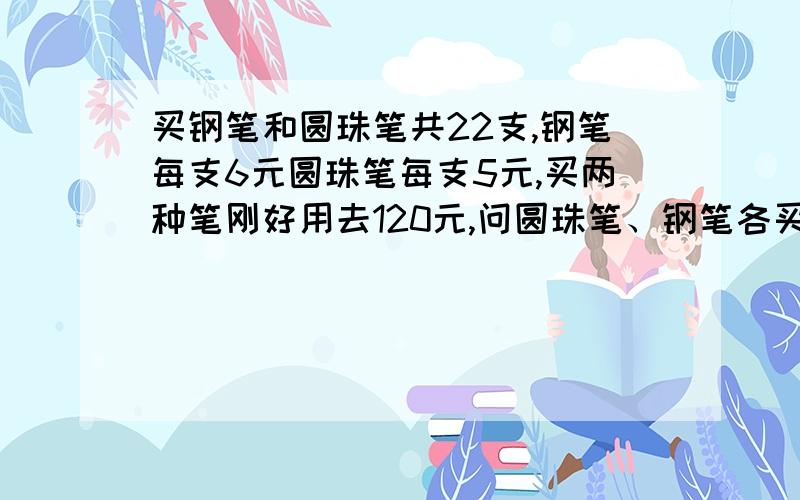 买钢笔和圆珠笔共22支,钢笔每支6元圆珠笔每支5元,买两种笔刚好用去120元,问圆珠笔、钢笔各买多少支?