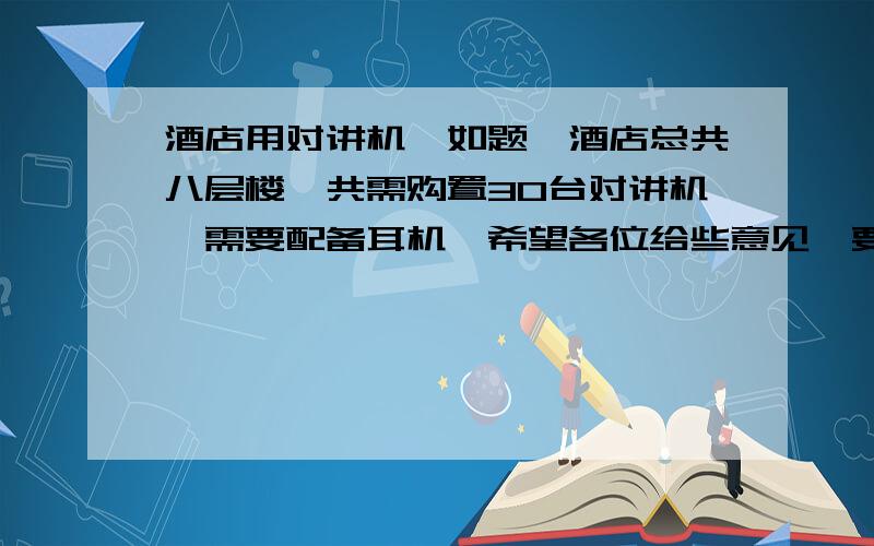 酒店用对讲机,如题,酒店总共八层楼,共需购置30台对讲机,需要配备耳机,希望各位给些意见,要求质量好些,不会有串音的现象