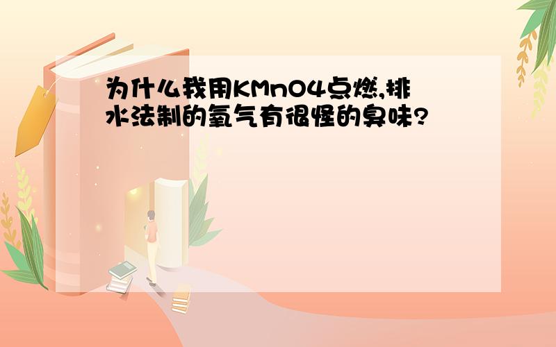 为什么我用KMnO4点燃,排水法制的氧气有很怪的臭味?