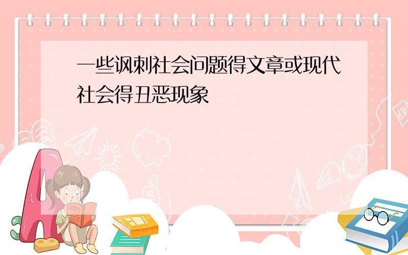 一些讽刺社会问题得文章或现代社会得丑恶现象