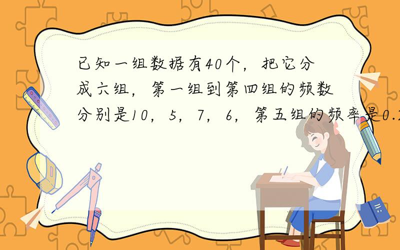 已知一组数据有40个，把它分成六组，第一组到第四组的频数分别是10，5，7，6，第五组的频率是0.2，故第六组的频率是&