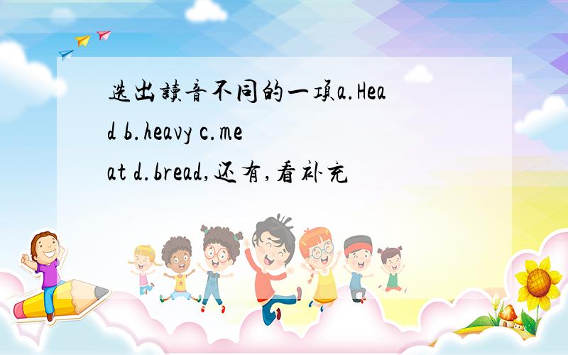 选出读音不同的一项a.Head b.heavy c.meat d.bread,还有,看补充