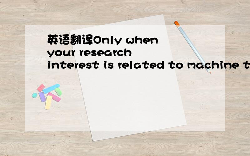 英语翻译Only when your research interest is related to machine t