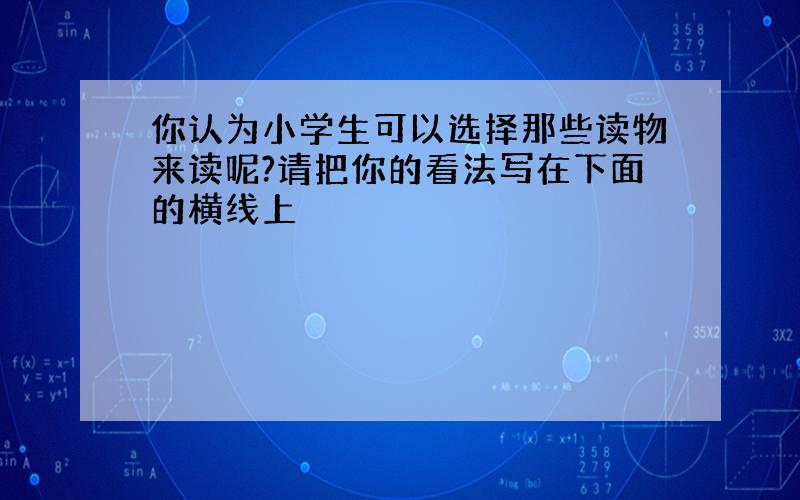 你认为小学生可以选择那些读物来读呢?请把你的看法写在下面的横线上