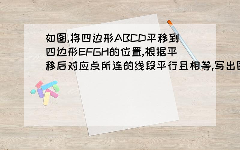 如图,将四边形ABCD平移到四边形EFGH的位置,根据平移后对应点所连的线段平行且相等,写出图中平行的线段和相等的线段.