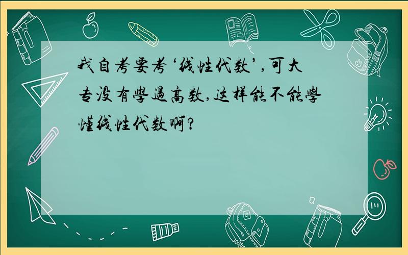 我自考要考‘线性代数’,可大专没有学过高数,这样能不能学懂线性代数啊?