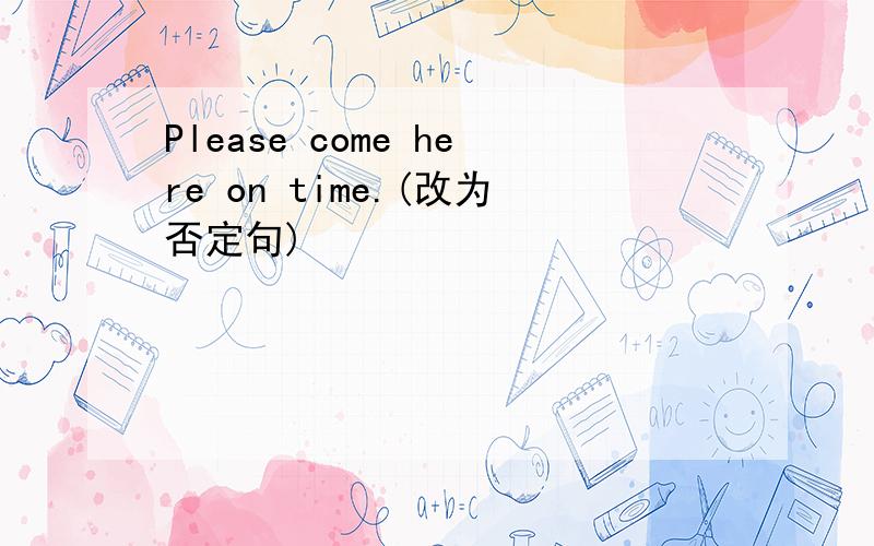 Please come here on time.(改为否定句)