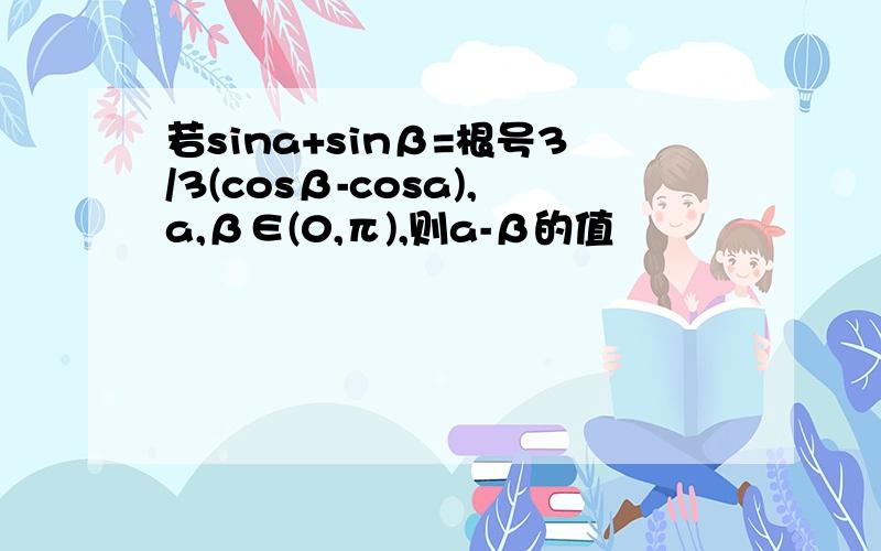 若sina+sinβ=根号3/3(cosβ-cosa),a,β∈(0,π),则a-β的值