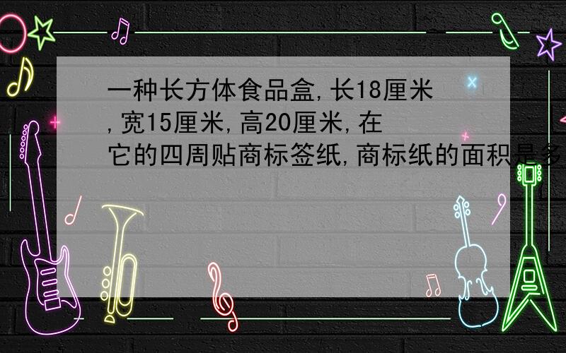 一种长方体食品盒,长18厘米,宽15厘米,高20厘米,在它的四周贴商标签纸,商标纸的面积是多少平方厘米?