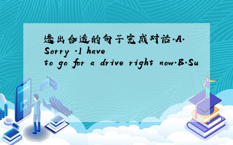 选出合适的句子完成对话.A.Sorry .I have to go for a drive right now.B.Su