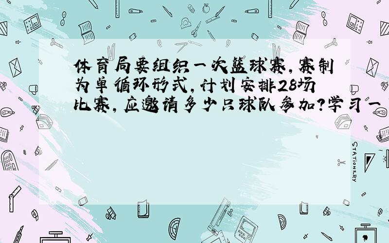 体育局要组织一次篮球赛,赛制为单循环形式,计划安排28场比赛,应邀请多少只球队参加?学习一下解答过程