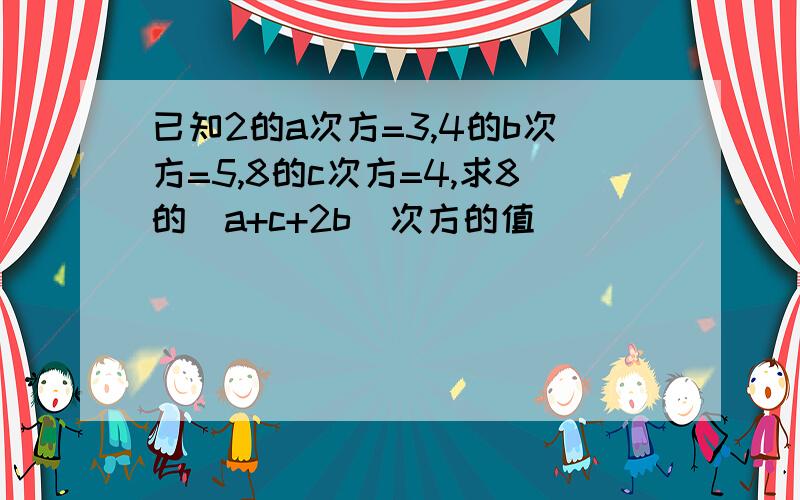 已知2的a次方=3,4的b次方=5,8的c次方=4,求8的(a+c+2b)次方的值