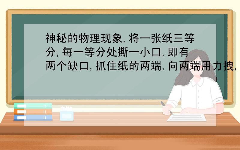 神秘的物理现象,将一张纸三等分,每一等分处撕一小口,即有两个缺口,抓住纸的两端,向两端用力拽,为什么只是一个口断?有什么