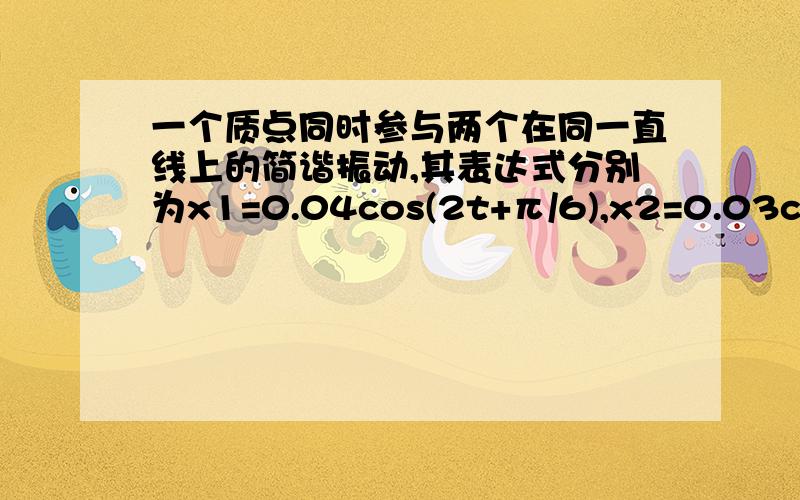 一个质点同时参与两个在同一直线上的简谐振动,其表达式分别为x1=0.04cos(2t+π/6),x2=0.03cos(2