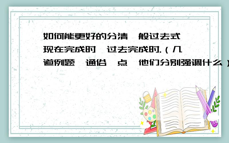 如何能更好的分清一般过去式、现在完成时、过去完成时.（几道例题,通俗一点,他们分别强调什么）