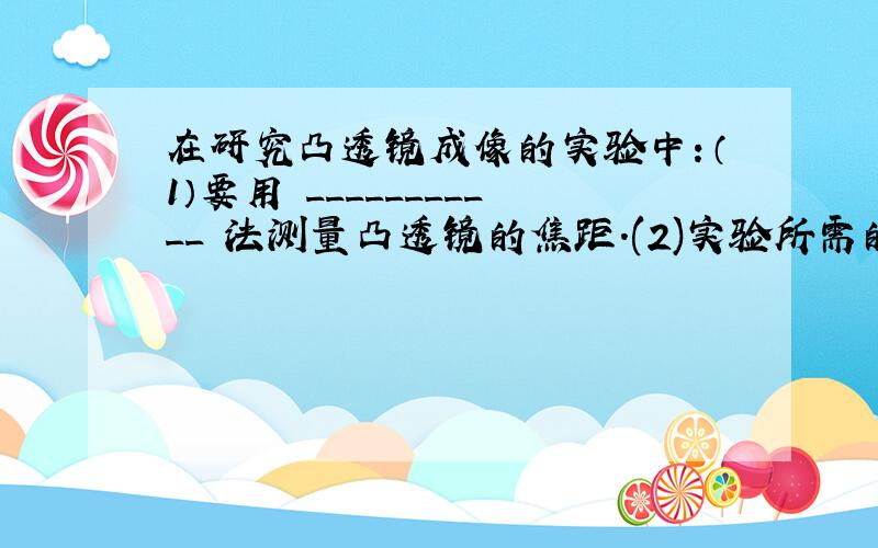 在研究凸透镜成像的实验中：（1）要用 ___________ 法测量凸透镜的焦距.(2)实验所需的仪器有蜡烛、火柴