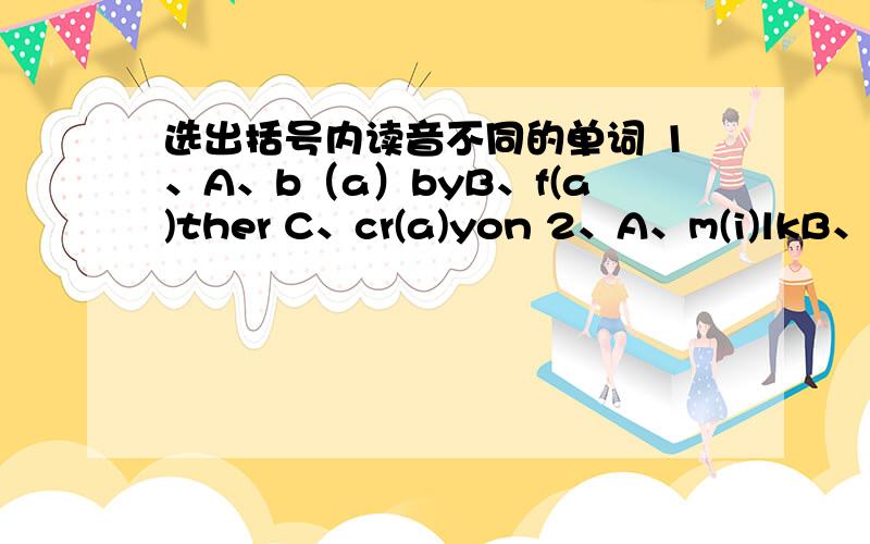 选出括号内读音不同的单词 1、A、b（a）byB、f(a)ther C、cr(a)yon 2、A、m(i)lkB、s(i